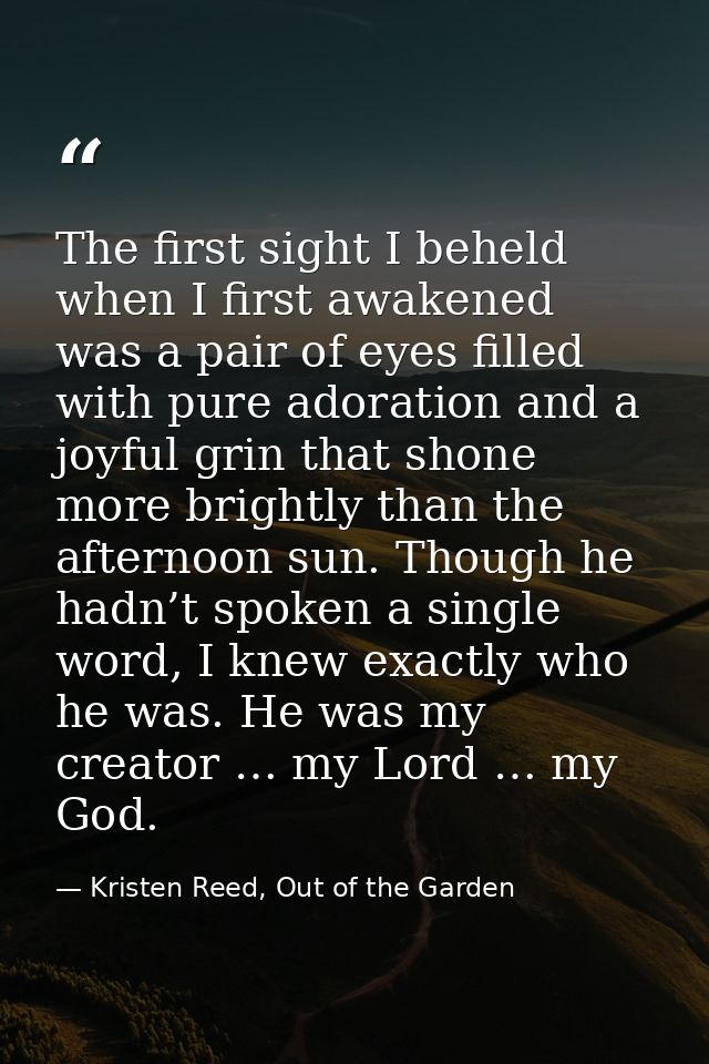 The first sight I beheld when I first awakened was a pair of eyes filled with pure adoration and a joyful grin that shon — Kristen Reed, Out of the Garden