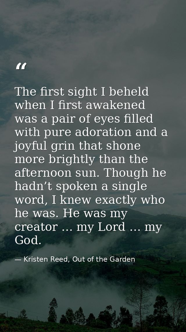 The first sight I beheld when I first awakened was a pair of eyes filled with pure adoration and a joyful grin that shon — Kristen Reed, Out of the Garden