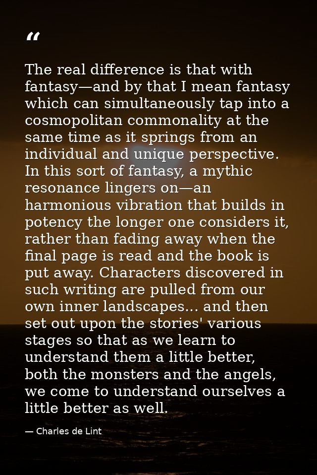 The real difference is that with fantasy—and by that I mean fantasy which can simultaneously tap into a cosmopolitan com — Charles de Lint