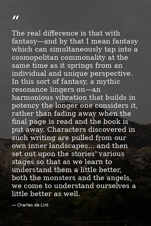The real difference is that with fantasy—and by that I mean fantasy which can simultaneously tap into a cosmopolitan com — Charles de Lint