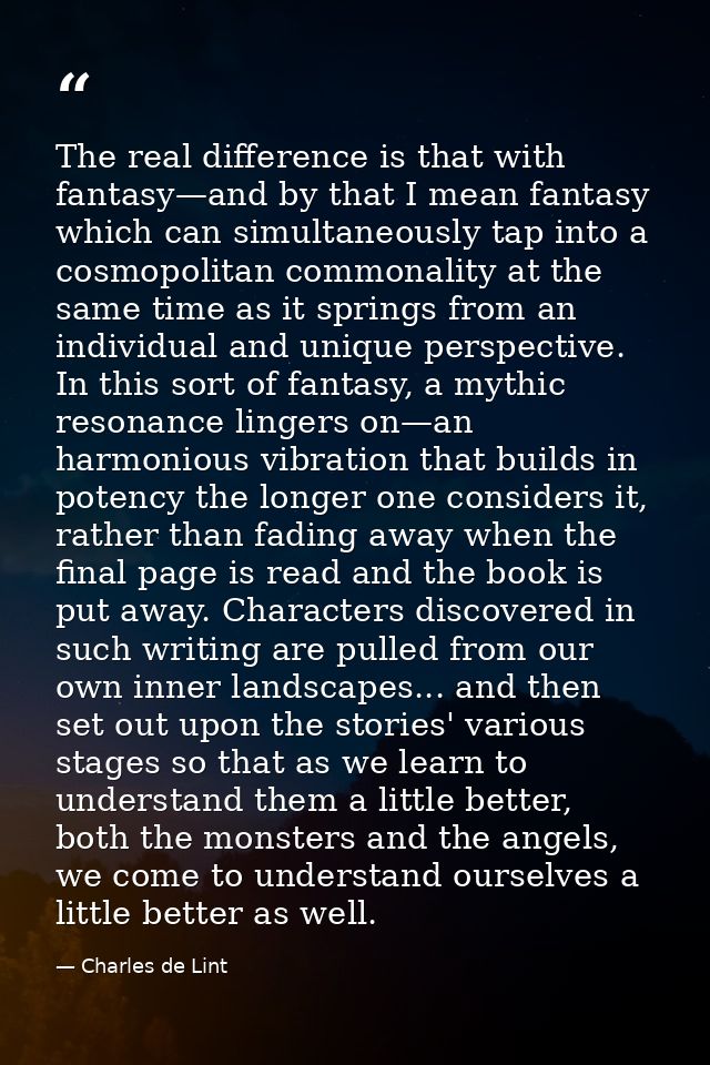 The real difference is that with fantasy—and by that I mean fantasy which can simultaneously tap into a cosmopolitan com — Charles de Lint