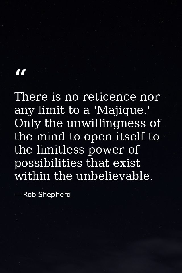 There is no reticence nor any limit to a 'Majique.' Only the unwillingness of the mind to open itself to the limitless p — Rob Shepherd