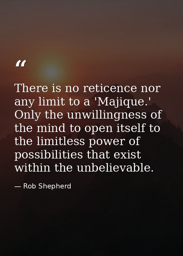 There is no reticence nor any limit to a 'Majique.' Only the unwillingness of the mind to open itself to the limitless p — Rob Shepherd