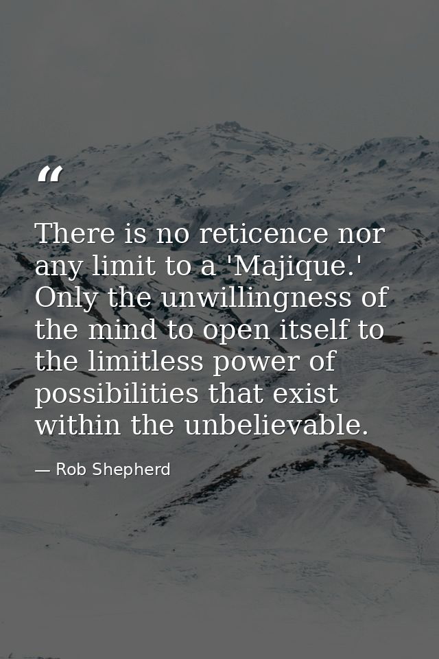There is no reticence nor any limit to a 'Majique.' Only the unwillingness of the mind to open itself to the limitless p — Rob Shepherd