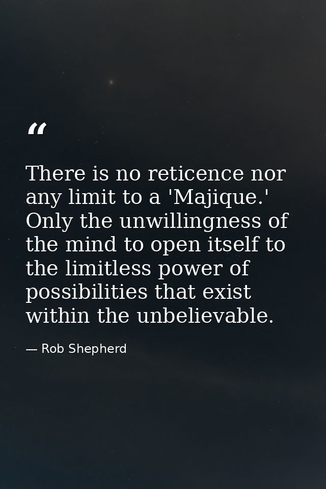 There is no reticence nor any limit to a 'Majique.' Only the unwillingness of the mind to open itself to the limitless p — Rob Shepherd