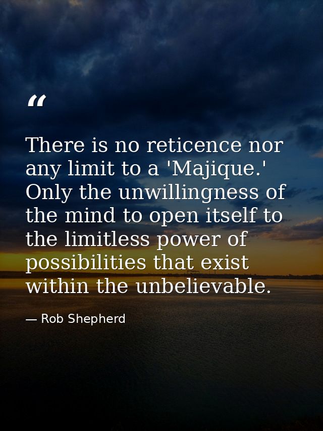 There is no reticence nor any limit to a 'Majique.' Only the unwillingness of the mind to open itself to the limitless p — Rob Shepherd