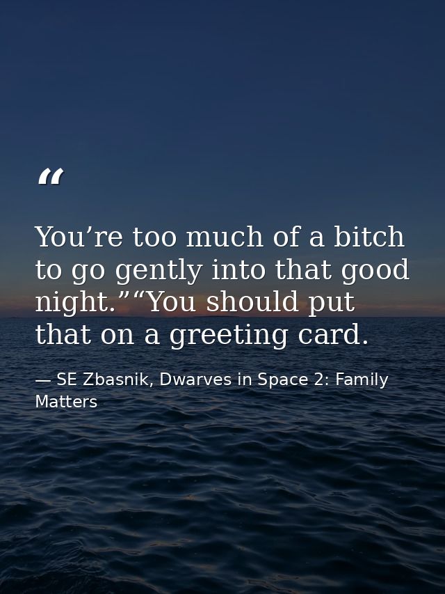 You’re too much of a bitch to go gently into that good night.”“You should put that on a greeting card. — SE Zbasnik, Dwarves in Space 2: Family Matters