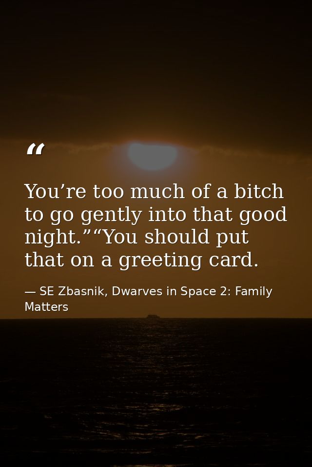 You’re too much of a bitch to go gently into that good night.”“You should put that on a greeting card. — SE Zbasnik, Dwarves in Space 2: Family Matters