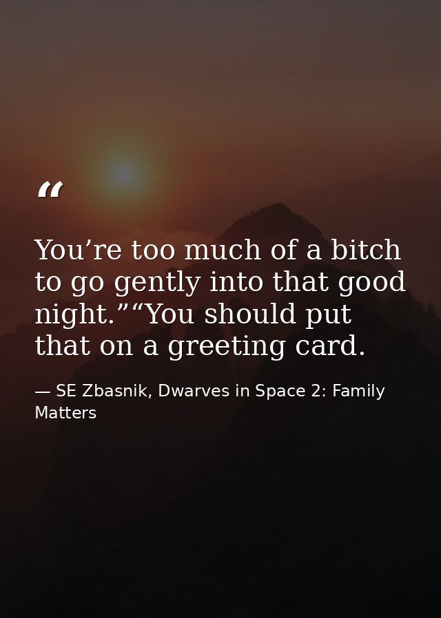 You’re too much of a bitch to go gently into that good night.”“You should put that on a greeting card. — SE Zbasnik, Dwarves in Space 2: Family Matters