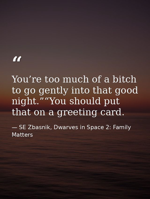 You’re too much of a bitch to go gently into that good night.”“You should put that on a greeting card. — SE Zbasnik, Dwarves in Space 2: Family Matters