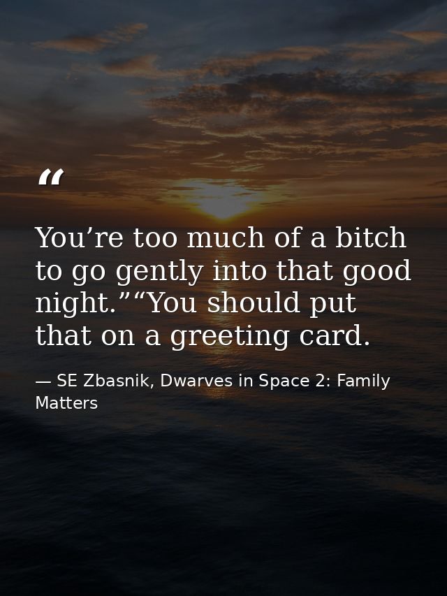 You’re too much of a bitch to go gently into that good night.”“You should put that on a greeting card. — SE Zbasnik, Dwarves in Space 2: Family Matters
