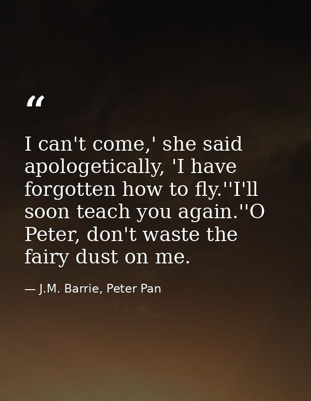 I can't come,' she said apologetically, 'I have forgotten how to fly.''I'll soon teach you again.''O Peter, don't waste  — J.M. Barrie, Peter Pan