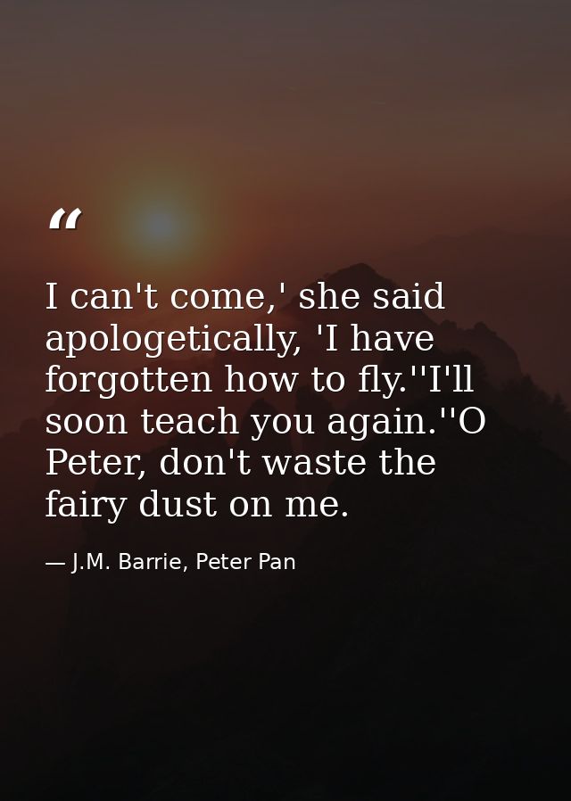 I can't come,' she said apologetically, 'I have forgotten how to fly.''I'll soon teach you again.''O Peter, don't waste  — J.M. Barrie, Peter Pan