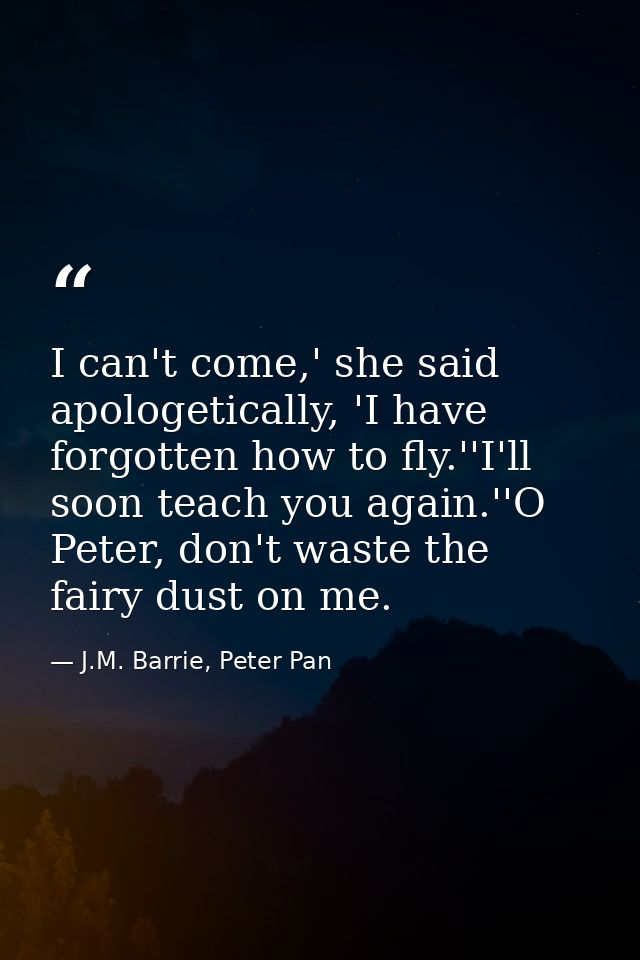 I can't come,' she said apologetically, 'I have forgotten how to fly.''I'll soon teach you again.''O Peter, don't waste  — J.M. Barrie, Peter Pan