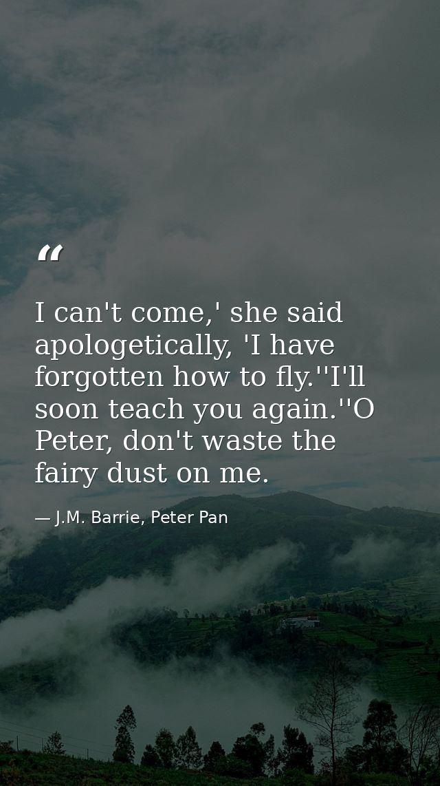 I can't come,' she said apologetically, 'I have forgotten how to fly.''I'll soon teach you again.''O Peter, don't waste  — J.M. Barrie, Peter Pan