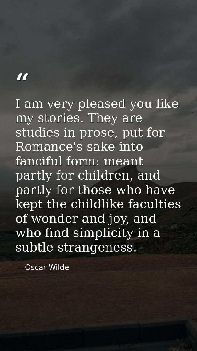 I am very pleased you like my stories. They are studies in prose, put for Romance's sake into fanciful form: meant partl — Oscar Wilde