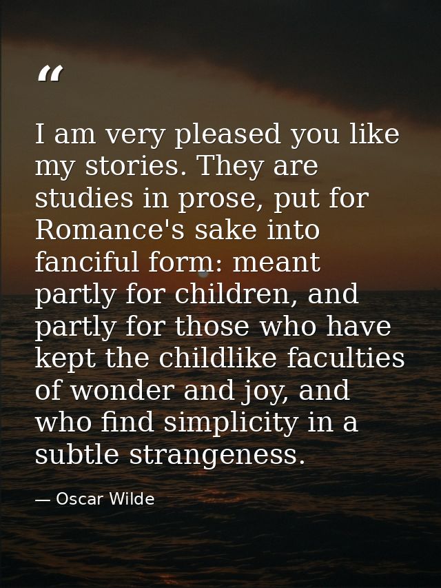 I am very pleased you like my stories. They are studies in prose, put for Romance's sake into fanciful form: meant partl — Oscar Wilde