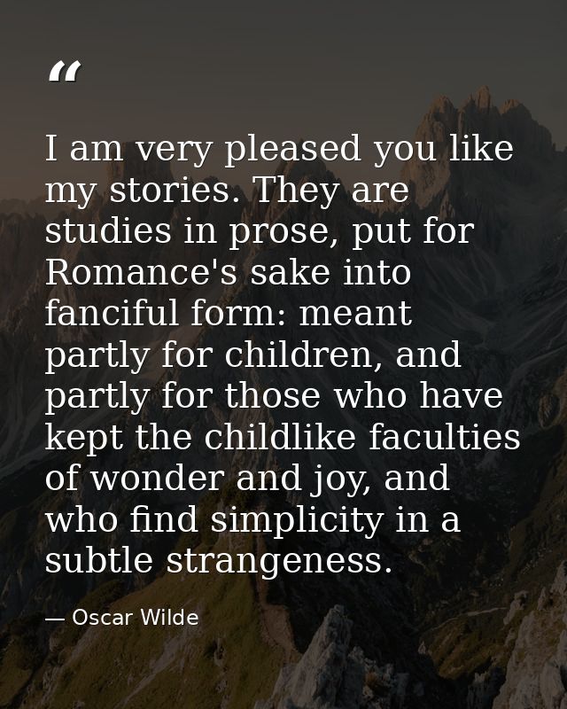 I am very pleased you like my stories. They are studies in prose, put for Romance's sake into fanciful form: meant partl — Oscar Wilde