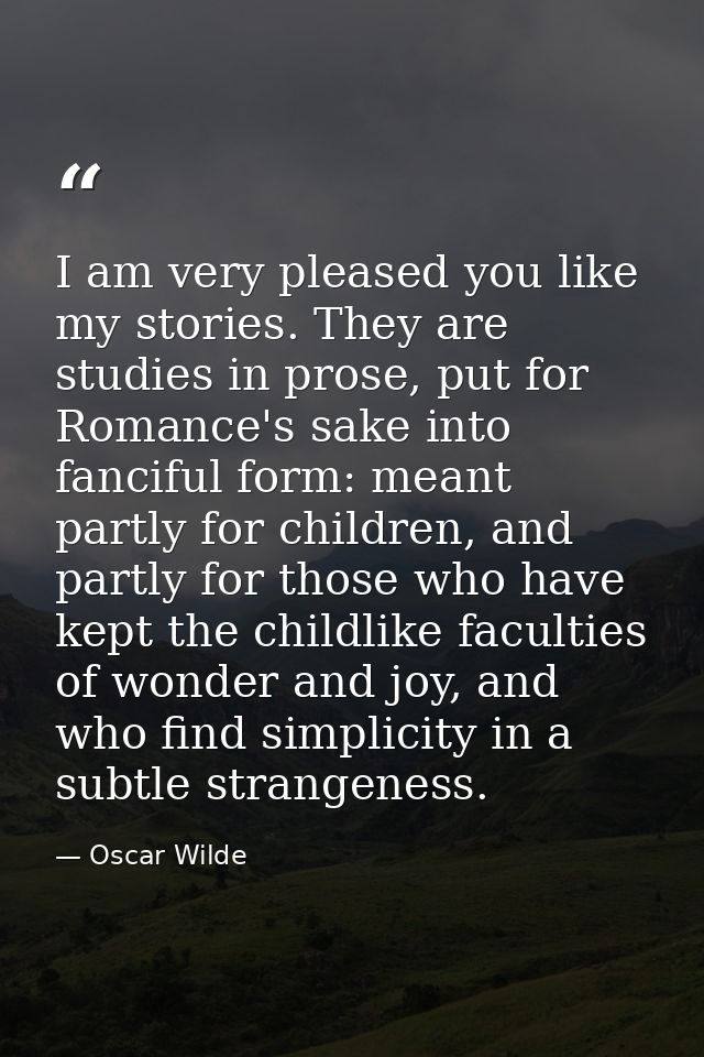 I am very pleased you like my stories. They are studies in prose, put for Romance's sake into fanciful form: meant partl — Oscar Wilde