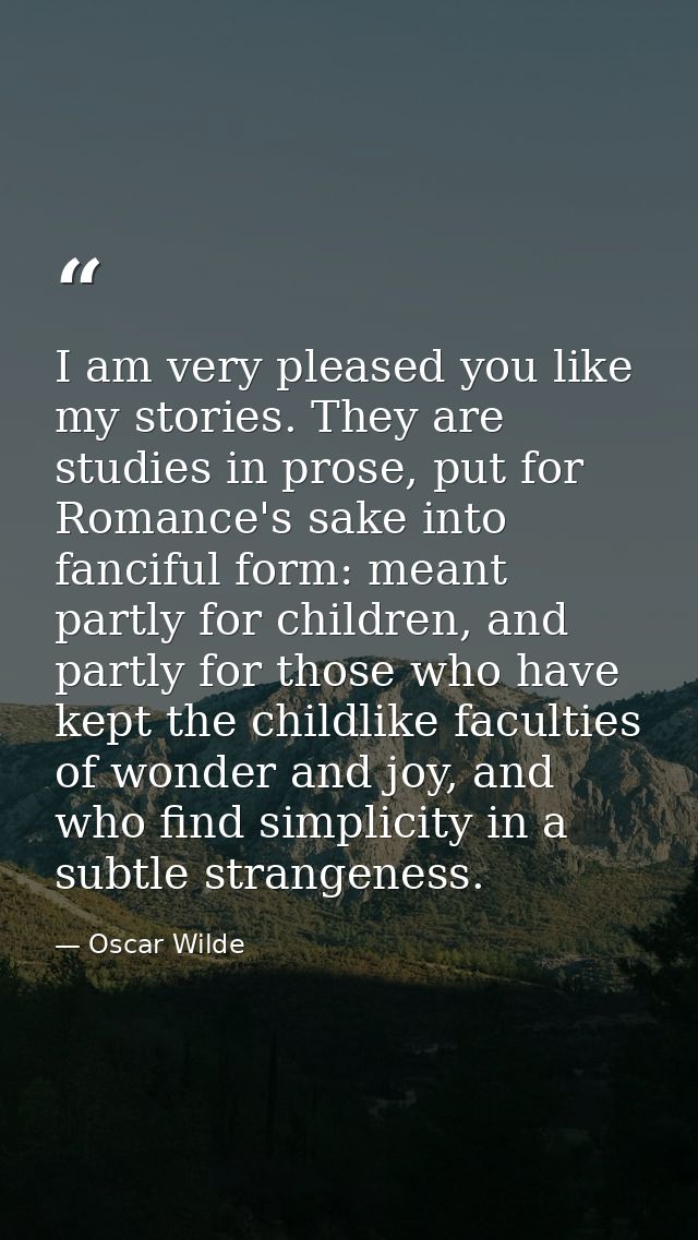 I am very pleased you like my stories. They are studies in prose, put for Romance's sake into fanciful form: meant partl — Oscar Wilde