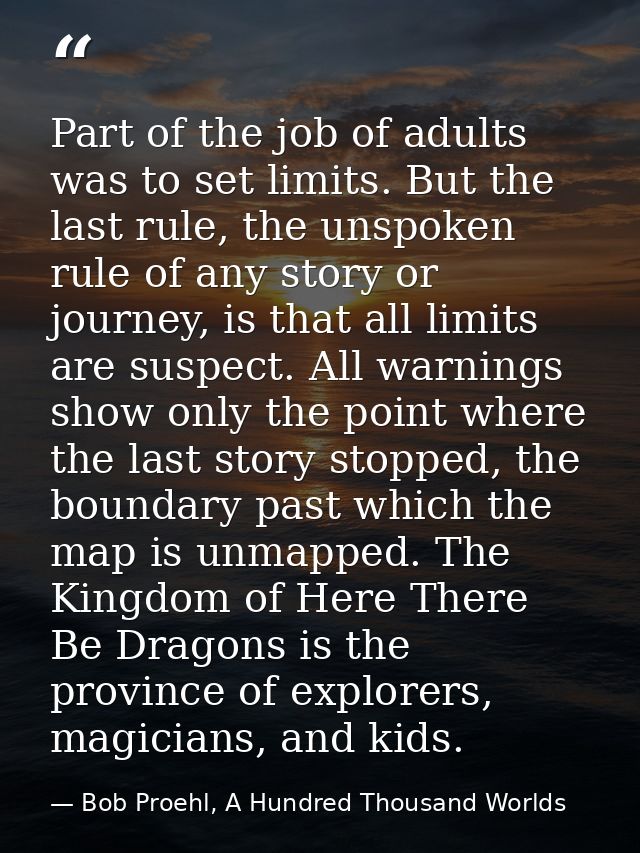 Part of the job of adults was to set limits. But the last rule, the unspoken rule of any story or journey, is that all l — Bob Proehl, A Hundred Thousand Worlds