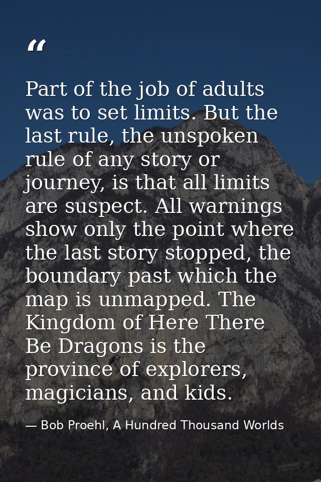 Part of the job of adults was to set limits. But the last rule, the unspoken rule of any story or journey, is that all l — Bob Proehl, A Hundred Thousand Worlds