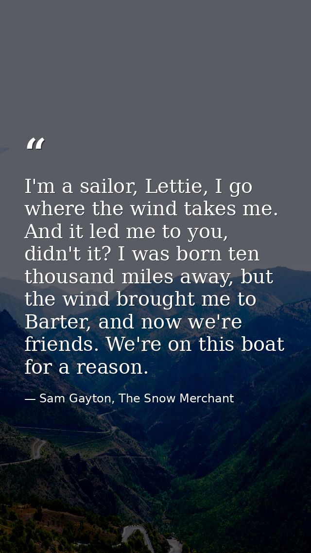 I'm a sailor, Lettie, I go where the wind takes me. And it led me to you, didn't it? I was born ten thousand miles away, — Sam Gayton, The Snow Merchant