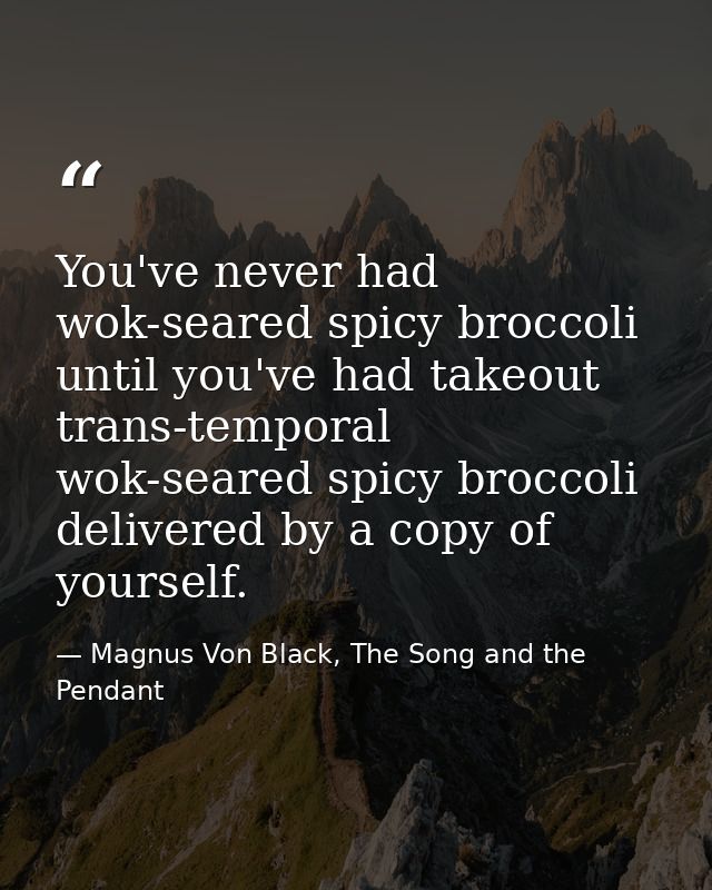 You've never had wok-seared spicy broccoli until you've had takeout trans-temporal wok-seared spicy broccoli delivered b — Magnus Von Black, The Song and the Pendant