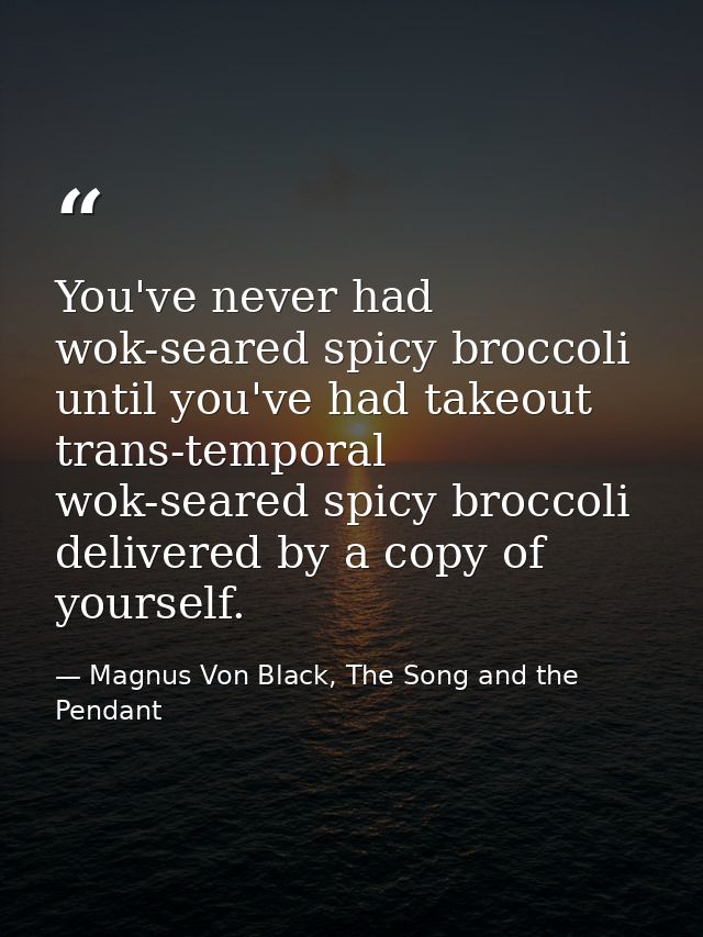 You've never had wok-seared spicy broccoli until you've had takeout trans-temporal wok-seared spicy broccoli delivered b — Magnus Von Black, The Song and the Pendant