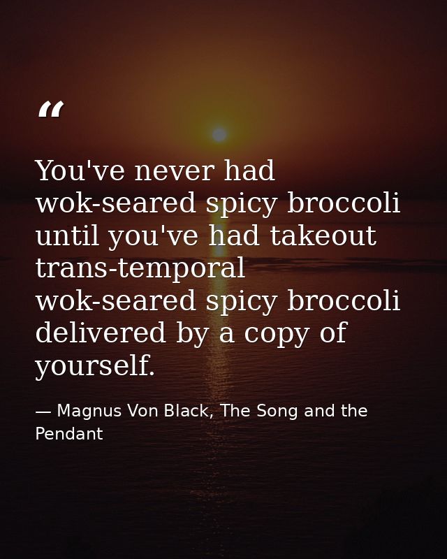 You've never had wok-seared spicy broccoli until you've had takeout trans-temporal wok-seared spicy broccoli delivered b — Magnus Von Black, The Song and the Pendant