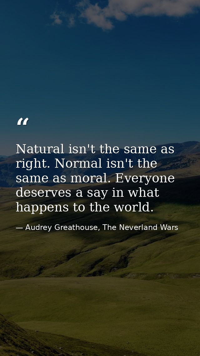 Natural isn't the same as right. Normal isn't the same as moral. Everyone deserves a say in what happens to the world. — Audrey Greathouse, The Neverland Wars