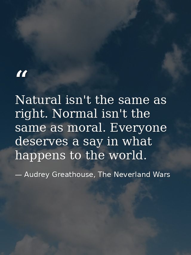 Natural isn't the same as right. Normal isn't the same as moral. Everyone deserves a say in what happens to the world. — Audrey Greathouse, The Neverland Wars