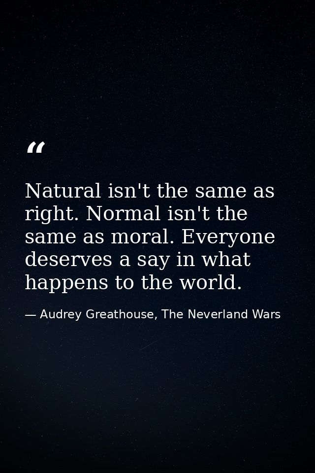 Natural isn't the same as right. Normal isn't the same as moral. Everyone deserves a say in what happens to the world. — Audrey Greathouse, The Neverland Wars