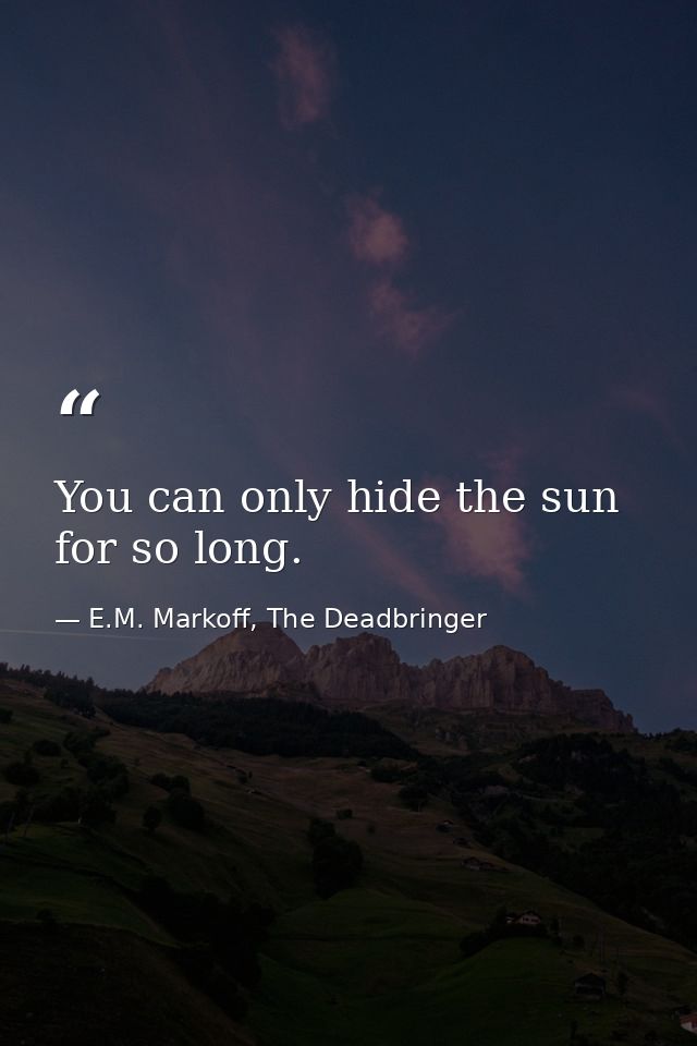 You can only hide the sun for so long. — E.M. Markoff, The Deadbringer