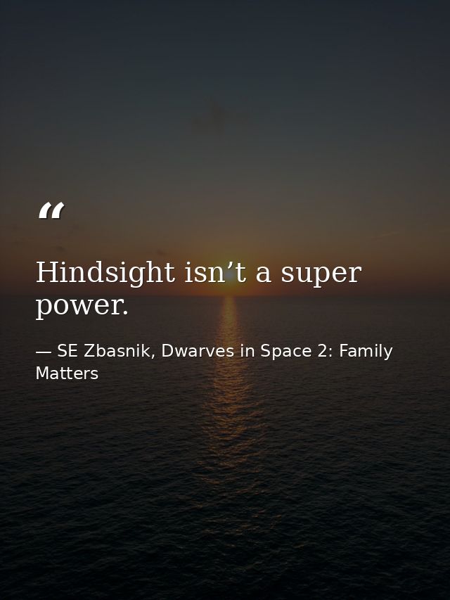 Hindsight isn’t a super power. — SE Zbasnik, Dwarves in Space 2: Family Matters