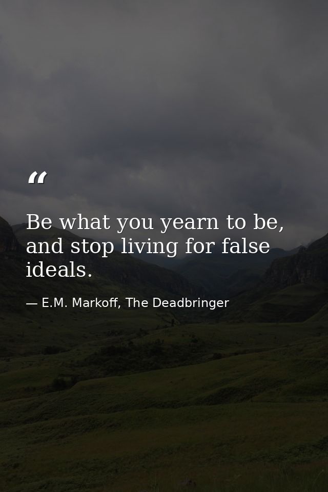 Be what you yearn to be, and stop living for false ideals. — E.M. Markoff, The Deadbringer