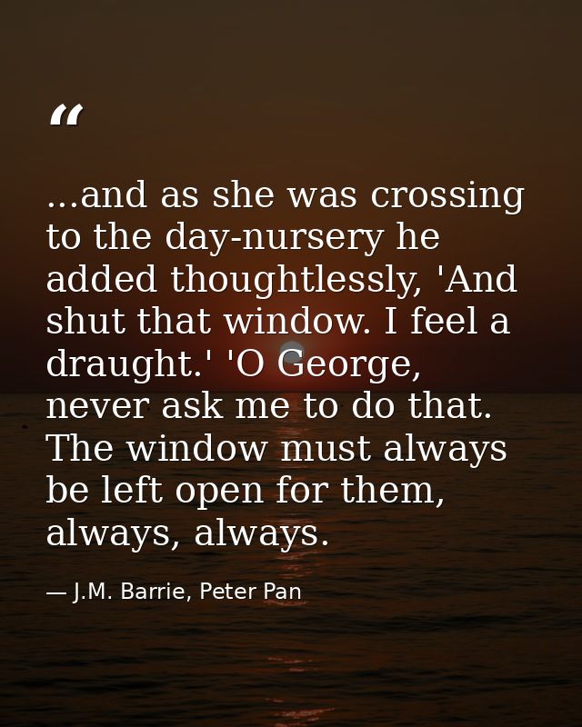 ...and as she was crossing to the day-nursery he added thoughtlessly, 'And shut that window. I feel a draught.' 'O Georg — J.M. Barrie, Peter Pan