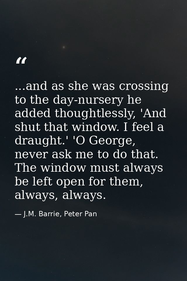 ...and as she was crossing to the day-nursery he added thoughtlessly, 'And shut that window. I feel a draught.' 'O Georg — J.M. Barrie, Peter Pan