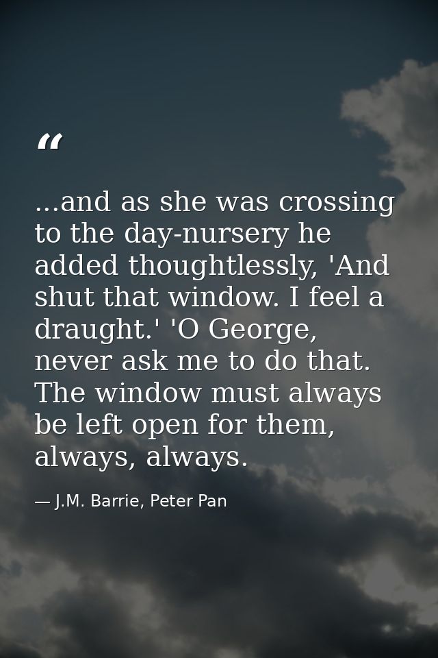 ...and as she was crossing to the day-nursery he added thoughtlessly, 'And shut that window. I feel a draught.' 'O Georg — J.M. Barrie, Peter Pan