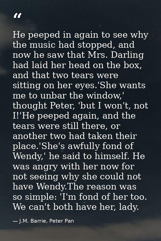 He peeped in again to see why the music had stopped, and now he saw that Mrs. Darling had laid her head on the box, and  — J.M. Barrie, Peter Pan