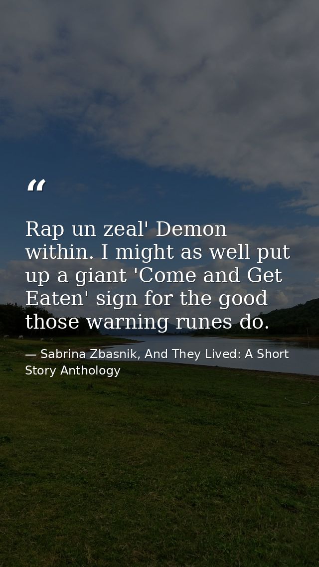 Rap un zeal' Demon within. I might as well put up a giant 'Come and Get Eaten' sign for the good those warning runes do. — Sabrina Zbasnik, And They Lived: A Short Story Anthology