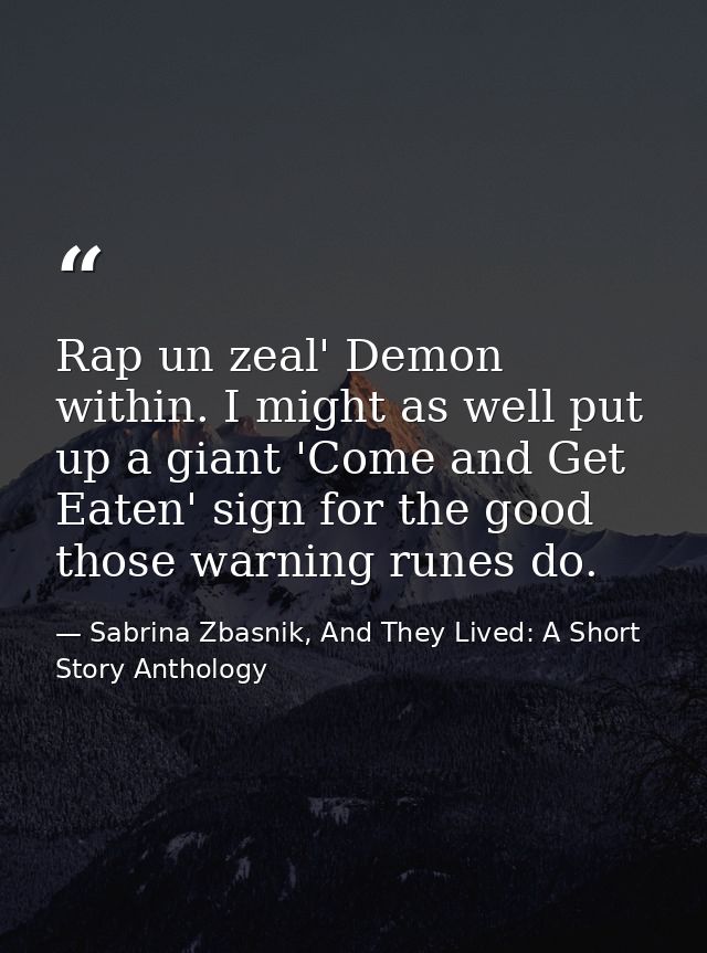 Rap un zeal' Demon within. I might as well put up a giant 'Come and Get Eaten' sign for the good those warning runes do. — Sabrina Zbasnik, And They Lived: A Short Story Anthology