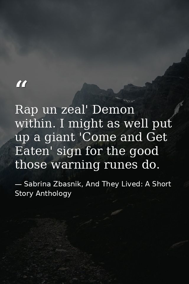 Rap un zeal' Demon within. I might as well put up a giant 'Come and Get Eaten' sign for the good those warning runes do. — Sabrina Zbasnik, And They Lived: A Short Story Anthology