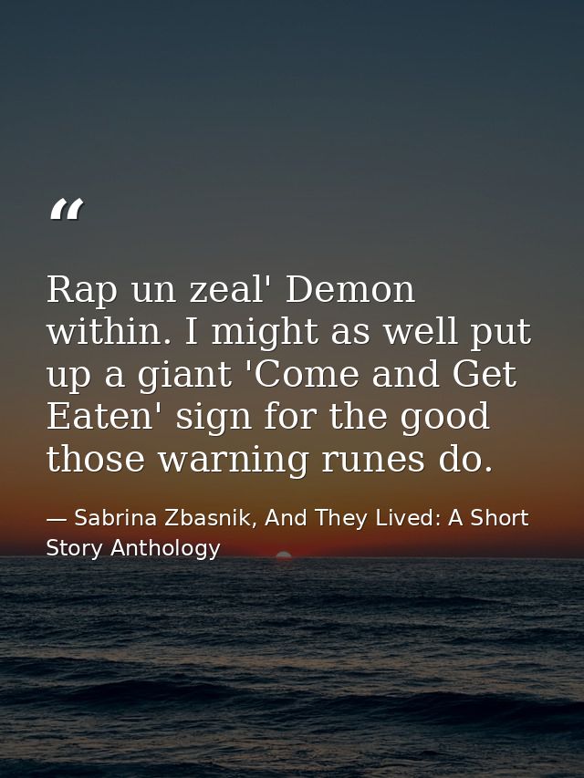 Rap un zeal' Demon within. I might as well put up a giant 'Come and Get Eaten' sign for the good those warning runes do. — Sabrina Zbasnik, And They Lived: A Short Story Anthology