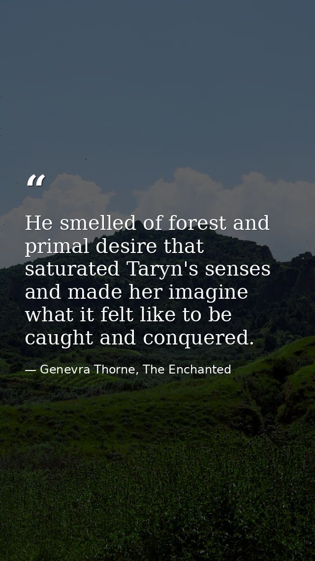 He smelled of forest and primal desire that saturated Taryn's senses and made her imagine what it felt like to be caught — Genevra Thorne, The Enchanted