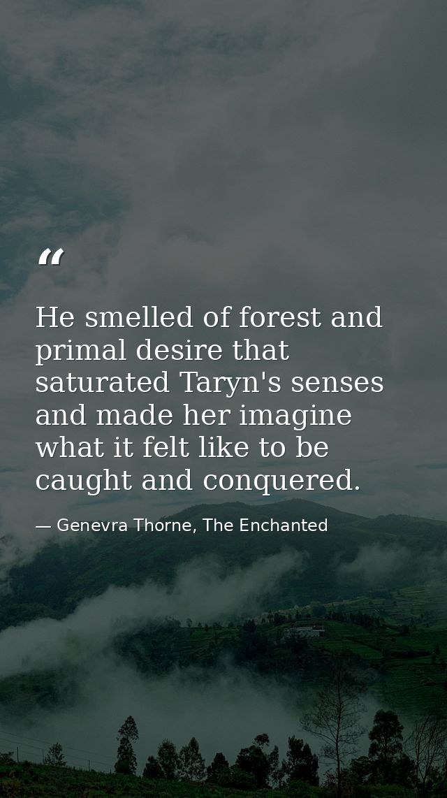 He smelled of forest and primal desire that saturated Taryn's senses and made her imagine what it felt like to be caught — Genevra Thorne, The Enchanted