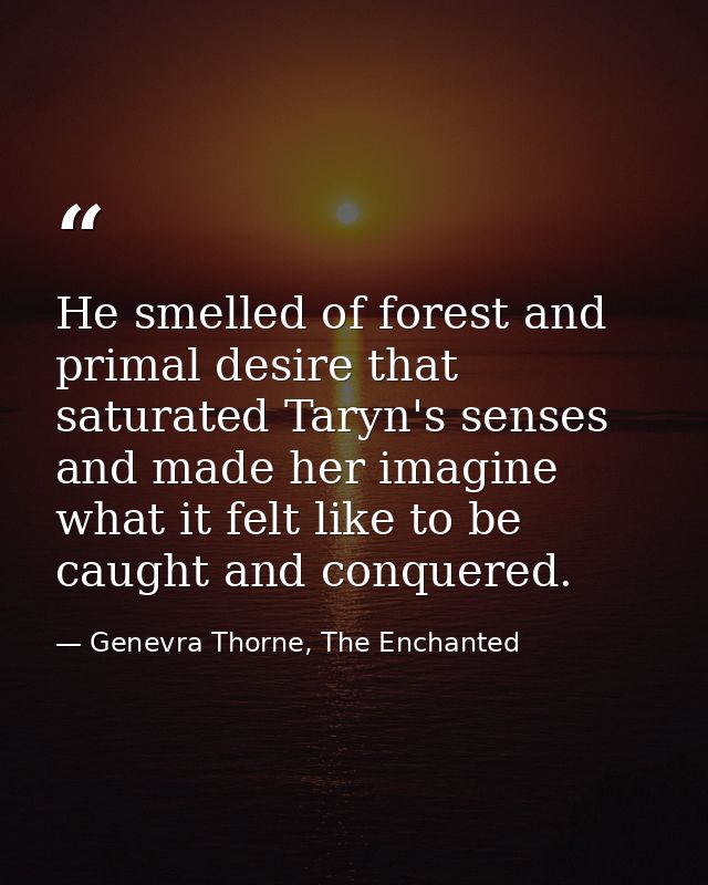 He smelled of forest and primal desire that saturated Taryn's senses and made her imagine what it felt like to be caught — Genevra Thorne, The Enchanted