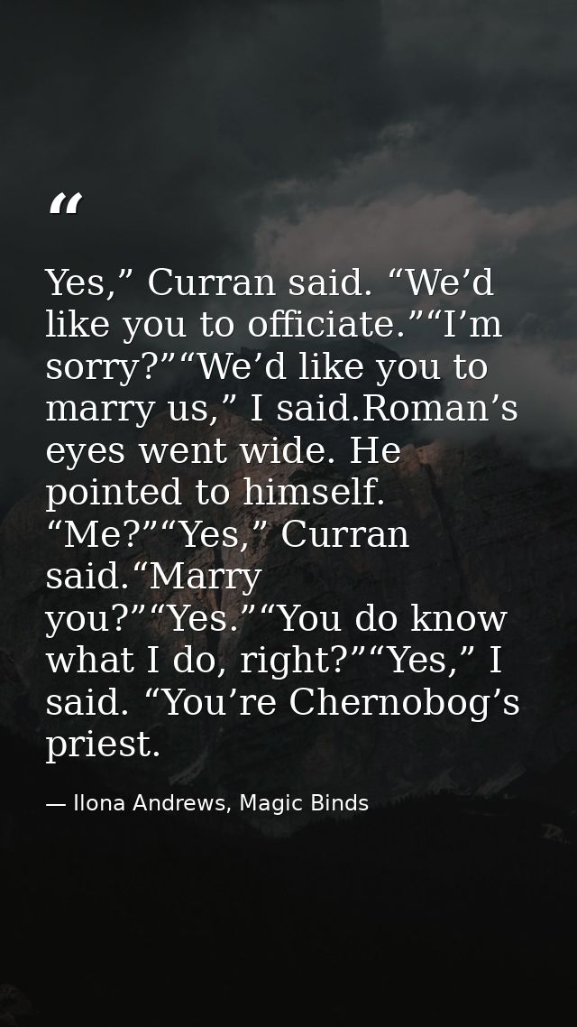 Yes,” Curran said. “We’d like you to officiate.”“I’m sorry?”“We’d like you to marry us,” I said.Roman’s eyes went wide.  — Ilona Andrews, Magic Binds