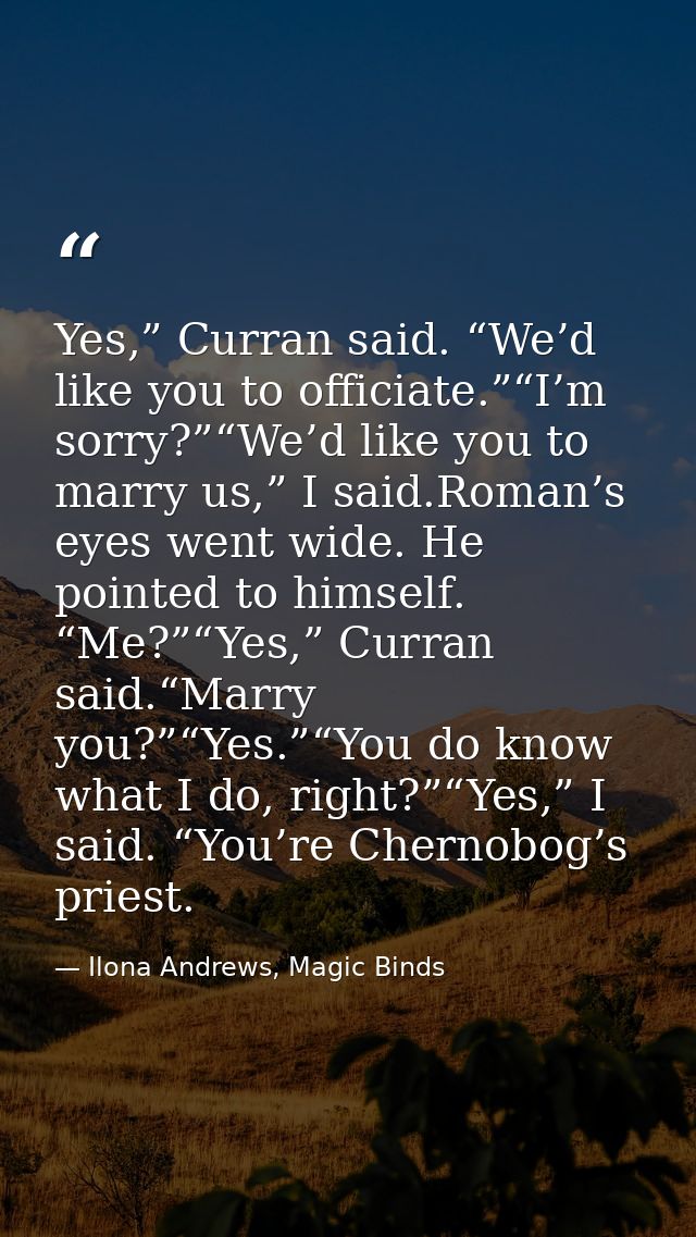 Yes,” Curran said. “We’d like you to officiate.”“I’m sorry?”“We’d like you to marry us,” I said.Roman’s eyes went wide.  — Ilona Andrews, Magic Binds
