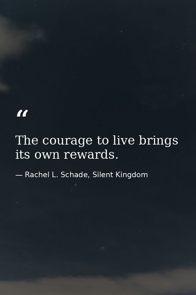 The courage to live brings its own rewards. — Rachel L. Schade, Silent Kingdom